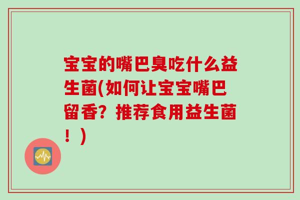 宝宝的嘴巴臭吃什么益生菌(如何让宝宝嘴巴留香？推荐食用益生菌！)