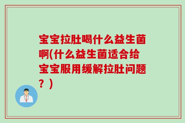 宝宝拉肚喝什么益生菌啊(什么益生菌适合给宝宝服用缓解拉肚问题？)
