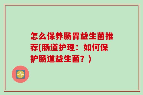 怎么保养肠胃益生菌推荐(肠道护理：如何保护肠道益生菌？)