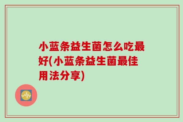 小蓝条益生菌怎么吃好(小蓝条益生菌佳用法分享) 小蓝条益生菌怎么吃好(小蓝条益生菌佳用法分享)