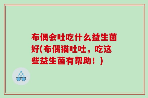 布偶会吐吃什么益生菌好(布偶猫吐吐，吃这些益生菌有帮助！)