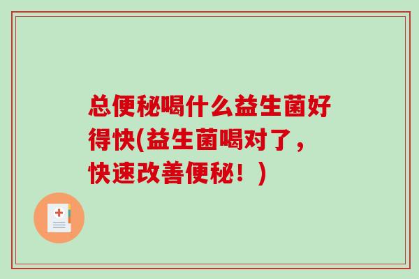 总便秘喝什么益生菌好得快(益生菌喝对了，快速改善便秘！)