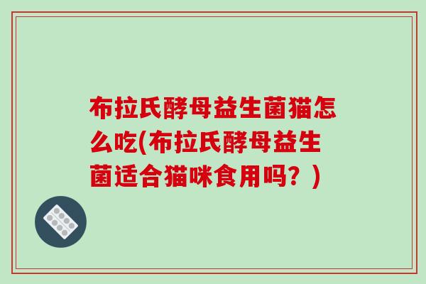 布拉氏酵母益生菌猫怎么吃(布拉氏酵母益生菌适合猫咪食用吗？)