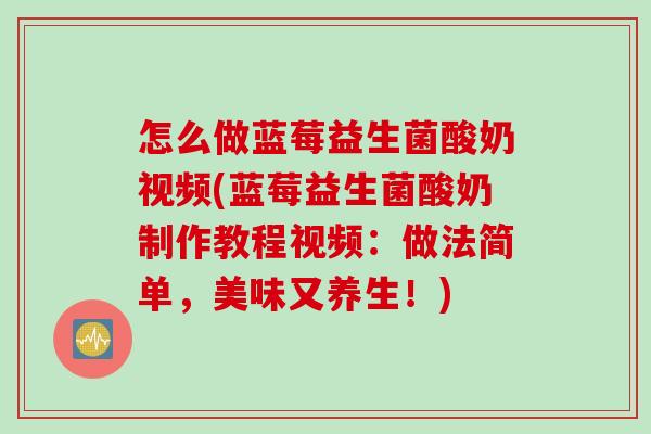 怎么做蓝莓益生菌酸奶视频(蓝莓益生菌酸奶制作教程视频：做法简单，美味又养生！)