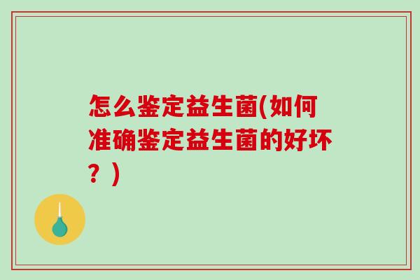 怎么鉴定益生菌(如何准确鉴定益生菌的好坏？)