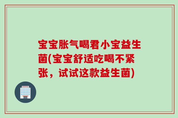 宝宝胀气喝君小宝益生菌(宝宝舒适吃喝不紧张，试试这款益生菌)