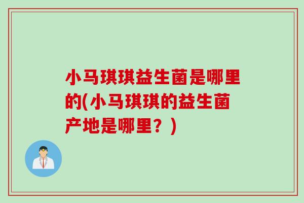 小马琪琪益生菌是哪里的(小马琪琪的益生菌产地是哪里？)