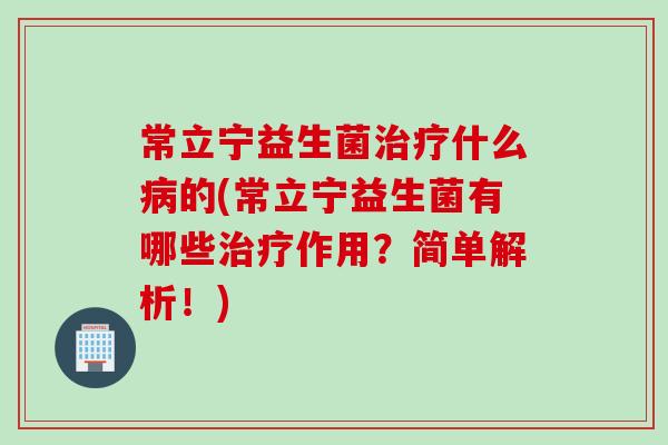 常立宁益生菌什么的(常立宁益生菌有哪些作用?简单解析!) 常立宁益生菌什么的(常立宁益生菌有哪些作用?简单解析!)