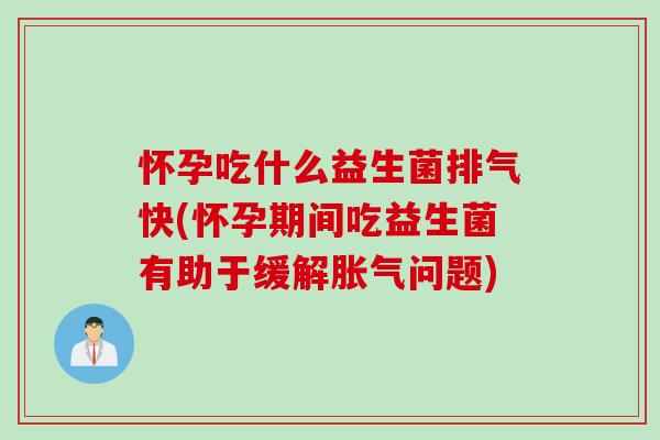 怀孕吃什么益生菌排气快(怀孕期间吃益生菌有助于缓解胀气问题)