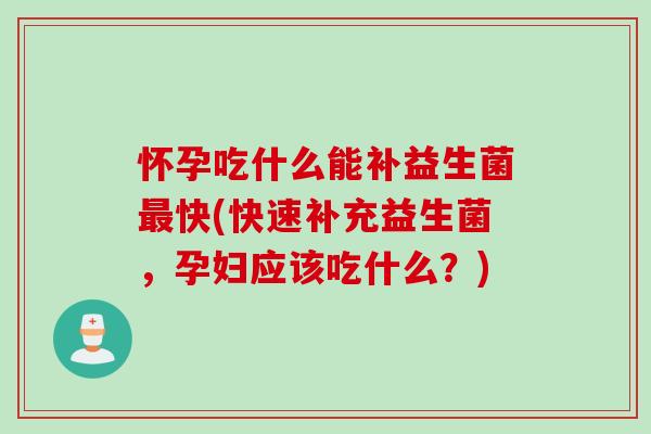 怀孕吃什么能补益生菌最快(快速补充益生菌，孕妇应该吃什么？)
