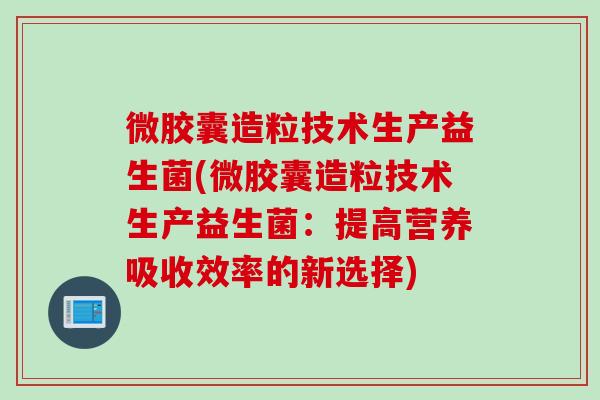 微胶囊造粒技术生产益生菌(微胶囊造粒技术生产益生菌：提高营养吸收效率的新选择)