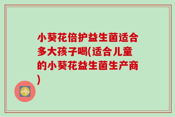 小葵花倍护益生菌适合多大孩子喝(适合儿童的小葵花益生菌生产商) 小葵花倍护益生菌适合多大孩子喝(适合儿童的小葵花益生菌生产商)