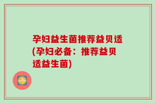 孕妇益生菌推荐益贝适(孕妇必备：推荐益贝适益生菌)