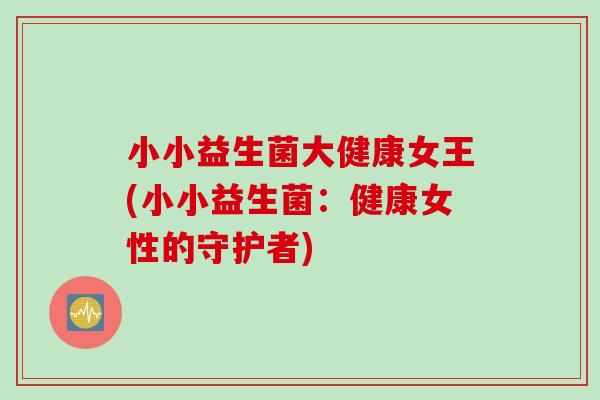 小小益生菌大健康女王(小小益生菌：健康女性的守护者)