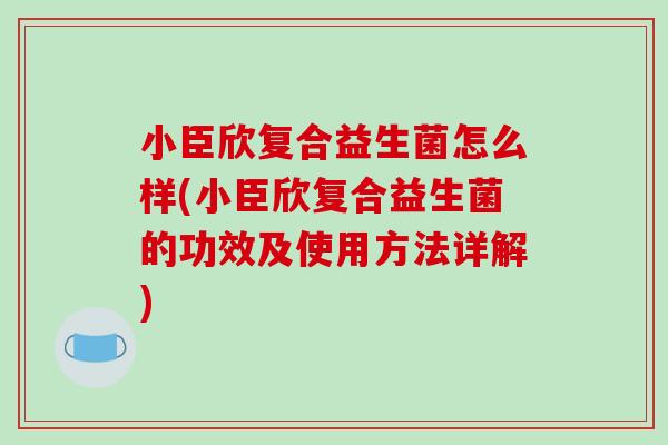 小臣欣复合益生菌怎么样(小臣欣复合益生菌的功效及使用方法详解)