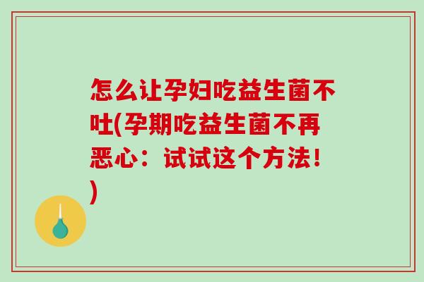 怎么让孕妇吃益生菌不吐(孕期吃益生菌不再恶心：试试这个方法！)
