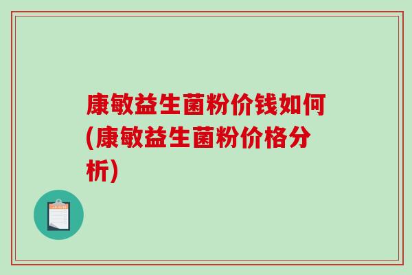 康敏益生菌粉价钱如何(康敏益生菌粉价格分析) 康敏益生菌粉价钱如何(康敏益生菌粉价格分析)