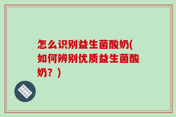 怎么识别益生菌酸奶(如何辨别优质益生菌酸奶？)