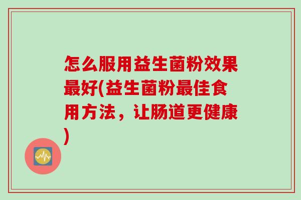 怎么服用益生菌粉效果最好(益生菌粉最佳食用方法，让肠道更健康)