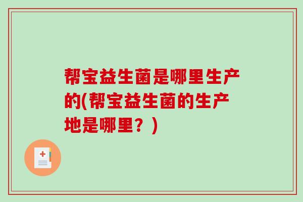 帮宝益生菌是哪里生产的(帮宝益生菌的生产地是哪里？)