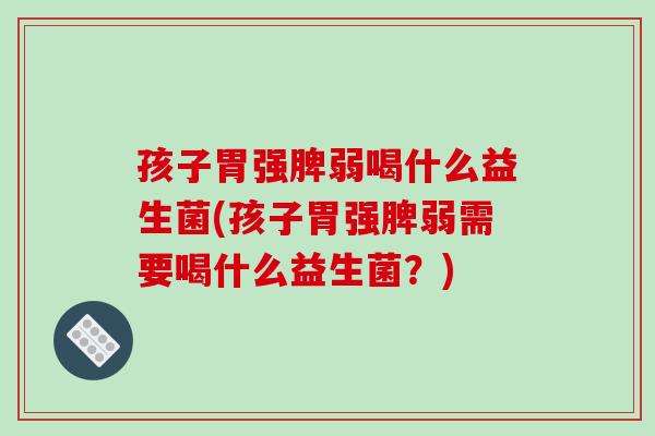 孩子胃强脾弱喝什么益生菌(孩子胃强脾弱需要喝什么益生菌？)