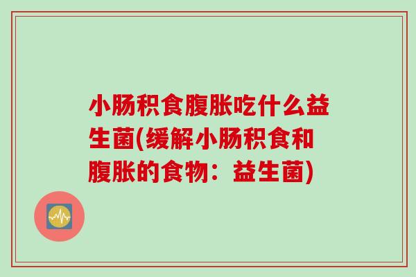 小肠积食吃什么益生菌(缓解小肠积食和的食物:益生菌) 小肠积食吃什么益生菌(缓解小肠积食和的食物:益生菌)