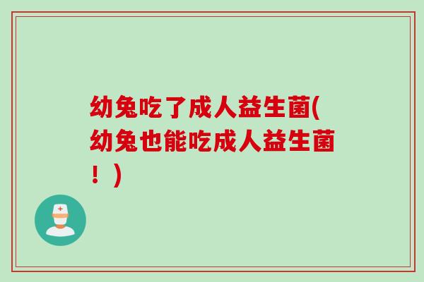 幼兔吃了成人益生菌(幼兔也能吃成人益生菌！)