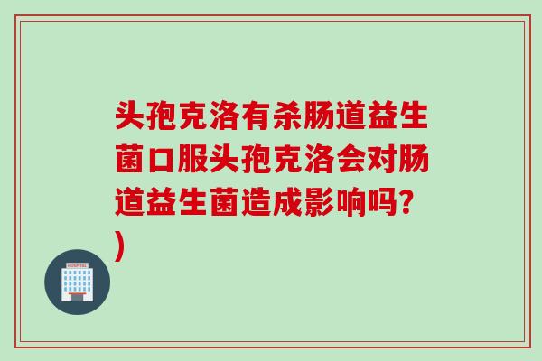 头孢克洛有杀肠道益生菌口服头孢克洛会对肠道益生菌造成影响吗？)