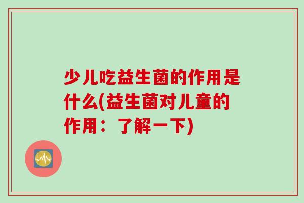 少儿吃益生菌的作用是什么(益生菌对儿童的作用：了解一下)