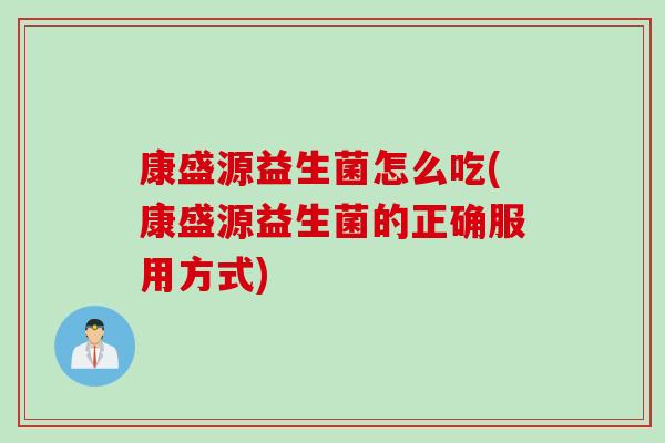 康盛源益生菌怎么吃(康盛源益生菌的正确服用方式)