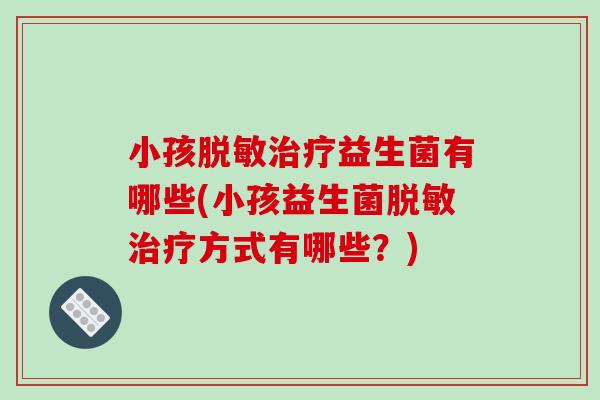 小孩脱敏治疗益生菌有哪些(小孩益生菌脱敏治疗方式有哪些？)