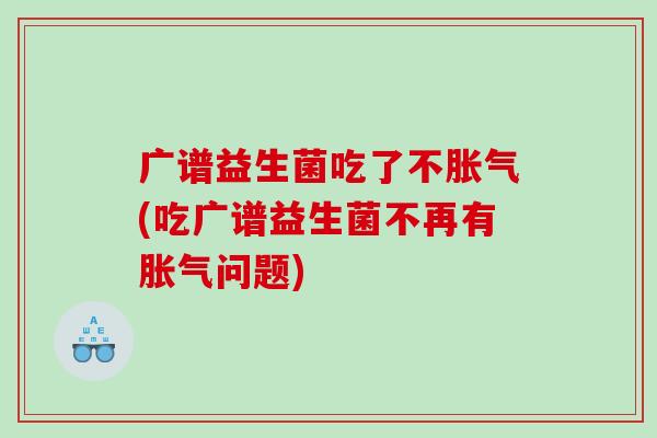 广谱益生菌吃了不胀气(吃广谱益生菌不再有胀气问题)