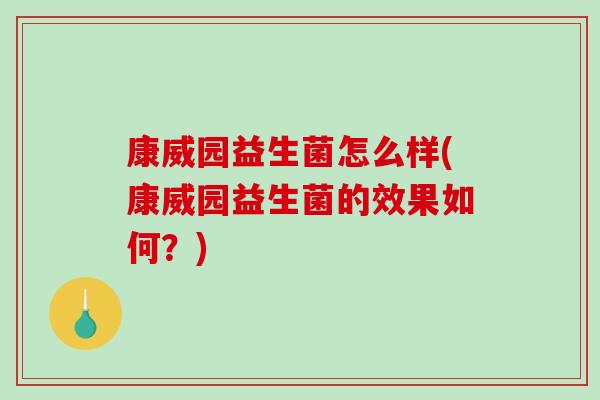 康威园益生菌怎么样(康威园益生菌的效果如何？)