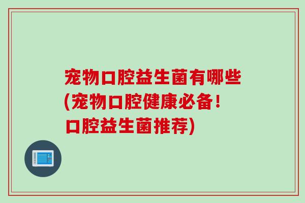 宠物口腔益生菌有哪些(宠物口腔健康必备！口腔益生菌推荐)