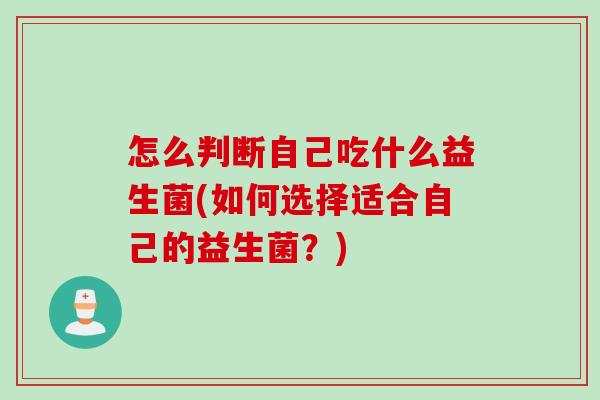 怎么判断自己吃什么益生菌(如何选择适合自己的益生菌？)