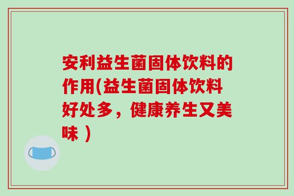 安利益生菌固体饮料的作用(益生菌固体饮料好处多，健康养生又美味 )