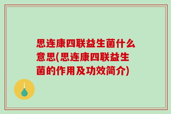 思连康四联益生菌什么意思(思连康四联益生菌的作用及功效简介)