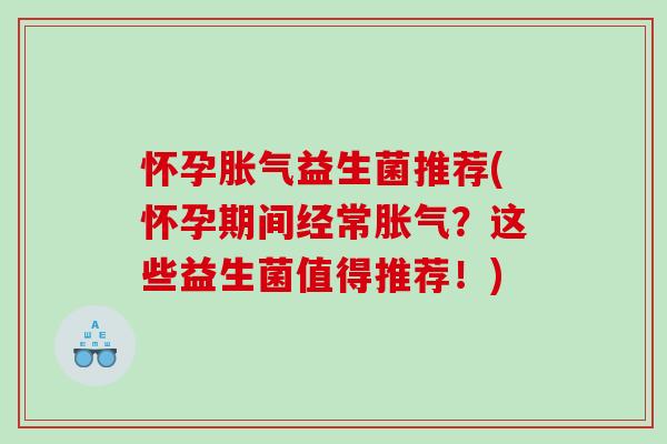 怀孕胀气益生菌推荐(怀孕期间经常胀气？这些益生菌值得推荐！)