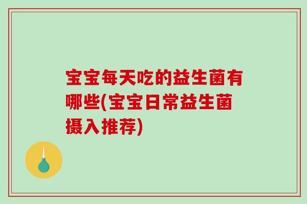 宝宝每天吃的益生菌有哪些(宝宝日常益生菌摄入推荐) 宝宝每天吃的益生菌有哪些(宝宝日常益生菌摄入推荐)
