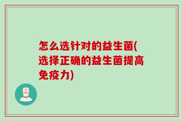 怎么选针对的益生菌(选择正确的益生菌提高免疫力)