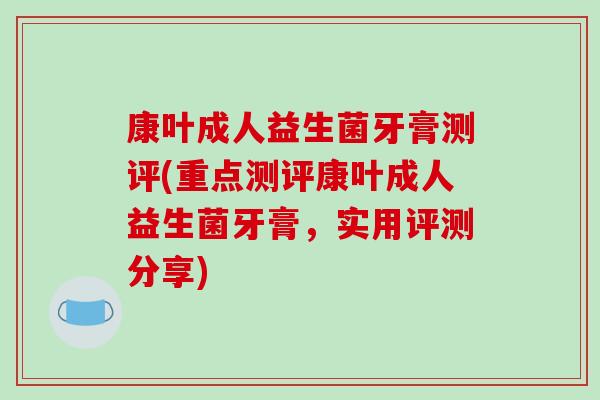 康叶成人益生菌牙膏测评(重点测评康叶成人益生菌牙膏，实用评测分享)