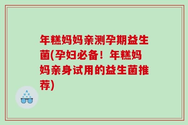 年糕妈妈亲测孕期益生菌(孕妇必备！年糕妈妈亲身试用的益生菌推荐)