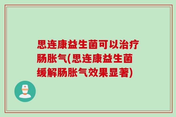 思连康益生菌可以治疗肠胀气(思连康益生菌缓解肠胀气效果显著)
