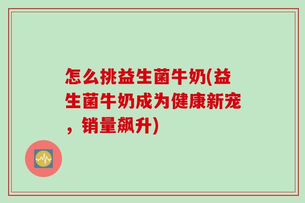 怎么挑益生菌牛奶(益生菌牛奶成为健康新宠，销量飙升)