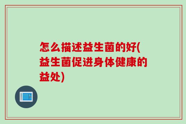 怎么描述益生菌的好(益生菌促进身体健康的益处)