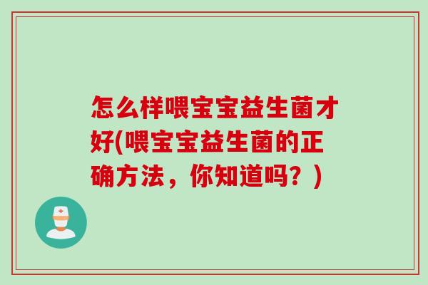 怎么样喂宝宝益生菌才好(喂宝宝益生菌的正确方法，你知道吗？)
