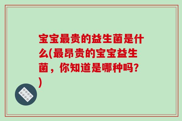 宝宝最贵的益生菌是什么(最昂贵的宝宝益生菌，你知道是哪种吗？)
