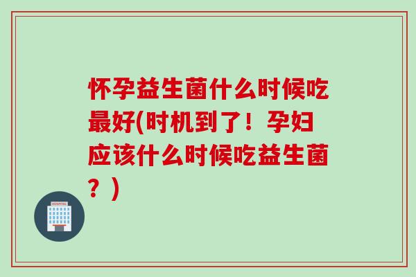 怀孕益生菌什么时候吃最好(时机到了！孕妇应该什么时候吃益生菌？)