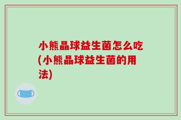 小熊晶球益生菌怎么吃(小熊晶球益生菌的用法)