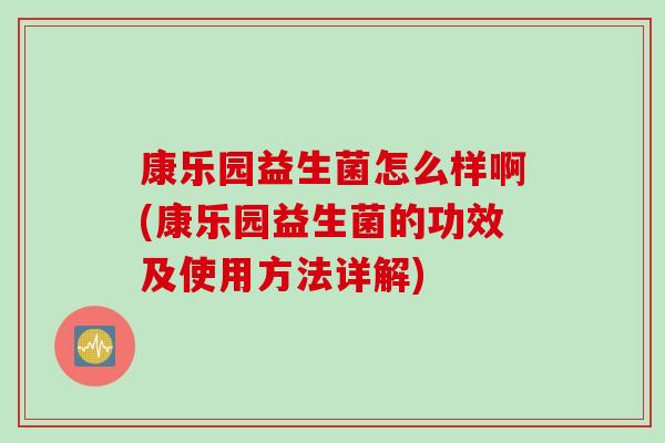 康乐园益生菌怎么样啊(康乐园益生菌的功效及使用方法详解)
